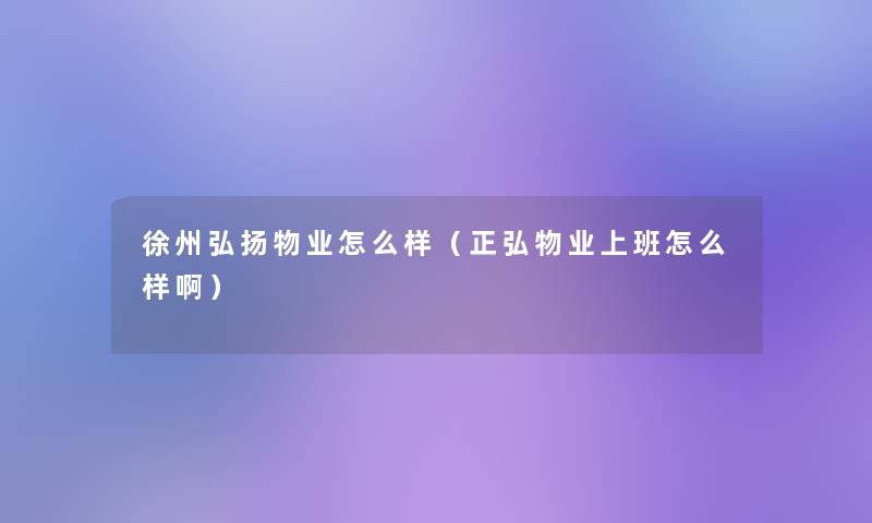 徐州弘扬物业怎么样（正弘物业上班怎么样啊）