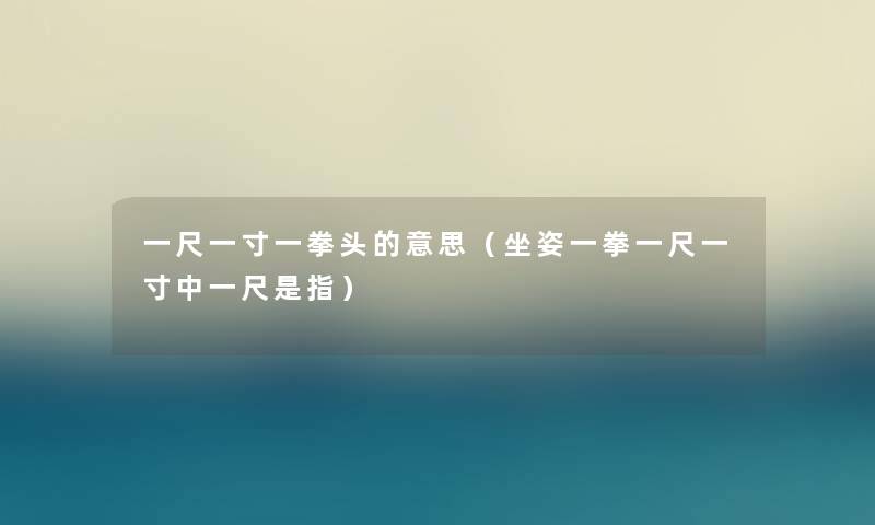 一尺一寸一拳头的意思（坐姿一拳一尺一寸中一尺是指）