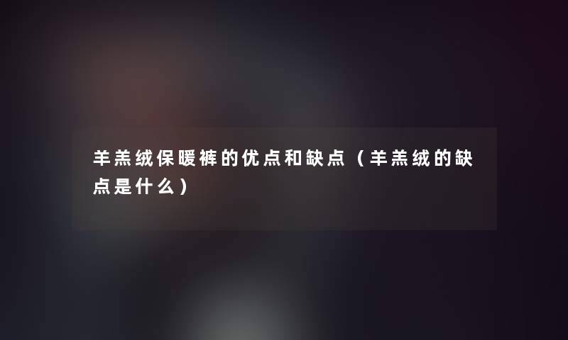 羊羔绒保暖裤的优点和缺点（羊羔绒的缺点是什么）