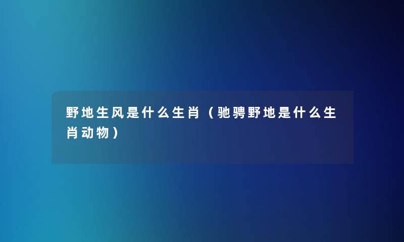 野地生风是什么生肖（驰骋野地是什么生肖动物）