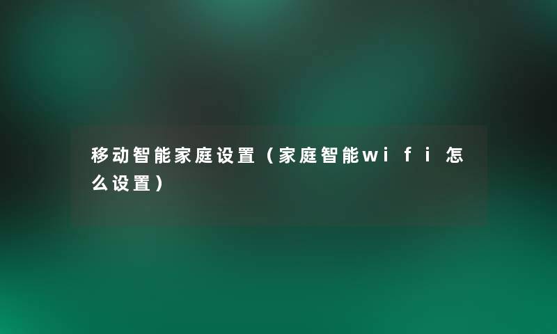 移动智能家庭设置（家庭智能wifi怎么设置）