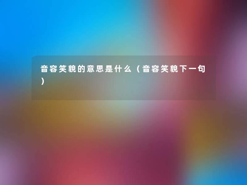 音容笑貌的意思是什么（音容笑貌下一句）