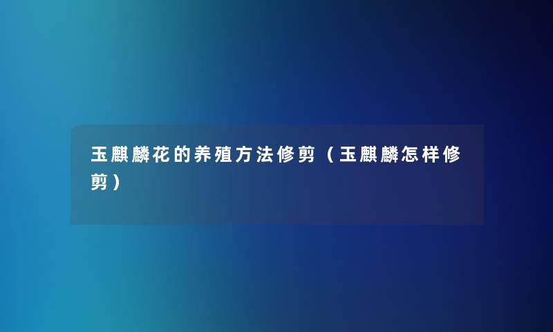 玉麒麟花的养殖方法修剪（玉麒麟怎样修剪）