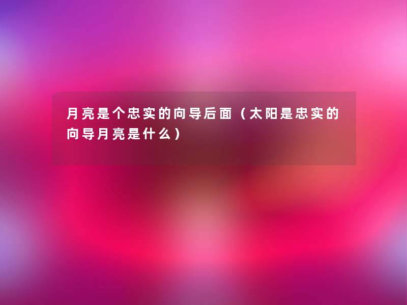 月亮是个忠实的向导后面（太阳是忠实的向导月亮是什么）