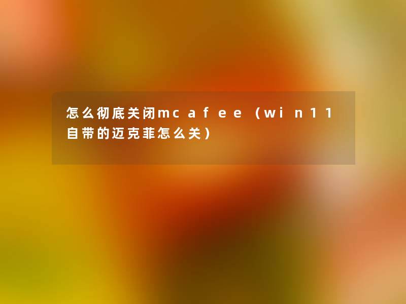 怎么彻底关闭mcafee（win11自带的迈克菲怎么关）