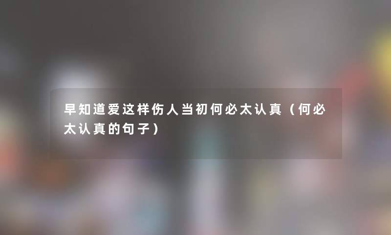 早知道爱这样伤人当初何必太认真（何必太认真的句子）