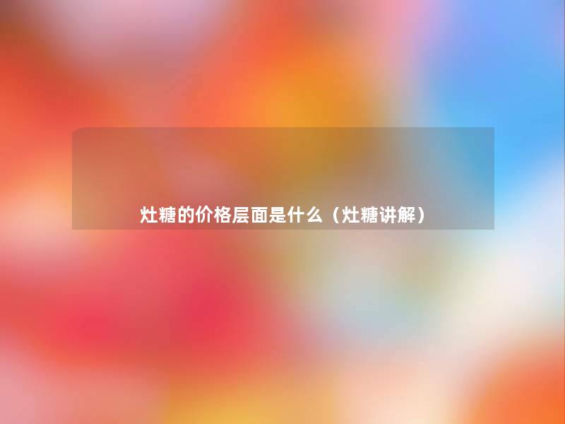 灶糖的价格层面是什么（灶糖讲解）