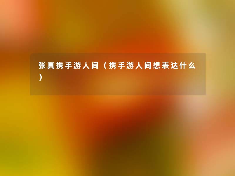 张真携手游人间（携手游人间想表达什么）