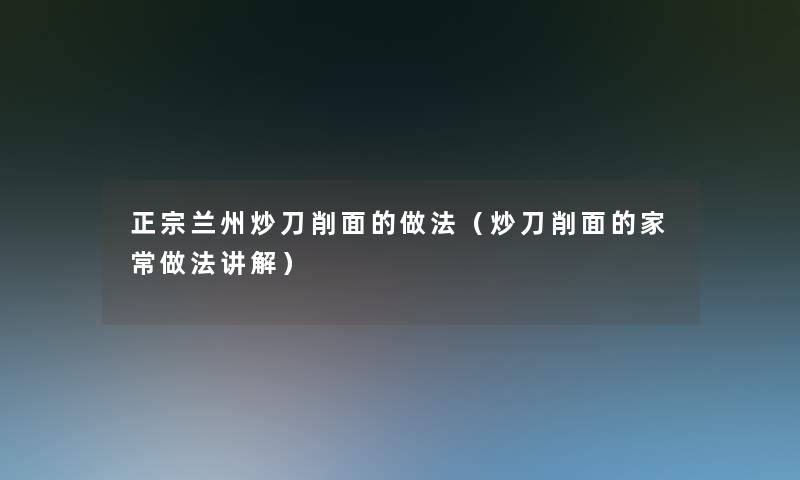 正宗兰州炒刀削面的做法（炒刀削面的家常做法讲解）