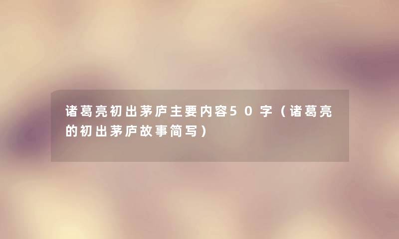 诸葛亮初出茅庐主要内容50字（诸葛亮的初出茅庐故事简写）