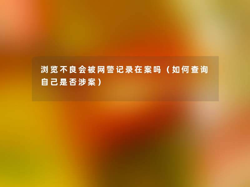 浏览不良会被网警记录在案吗（如何查阅自己是否涉案）