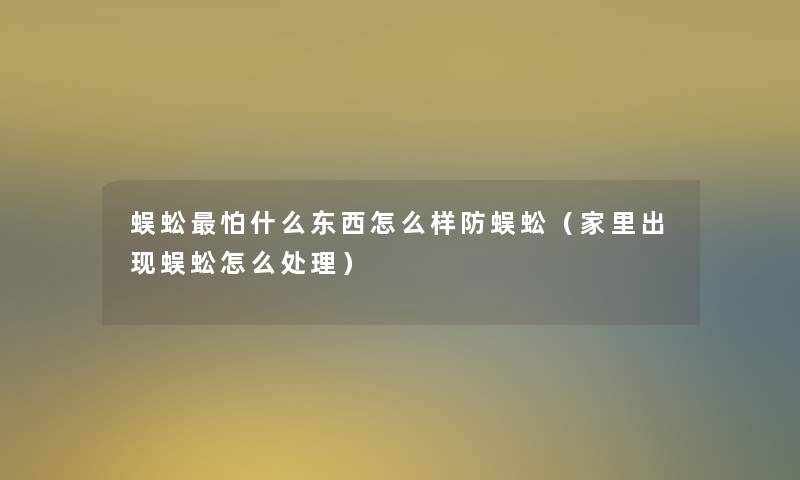 蜈蚣怕什么东西怎么样防蜈蚣（家里出现蜈蚣怎么处理）