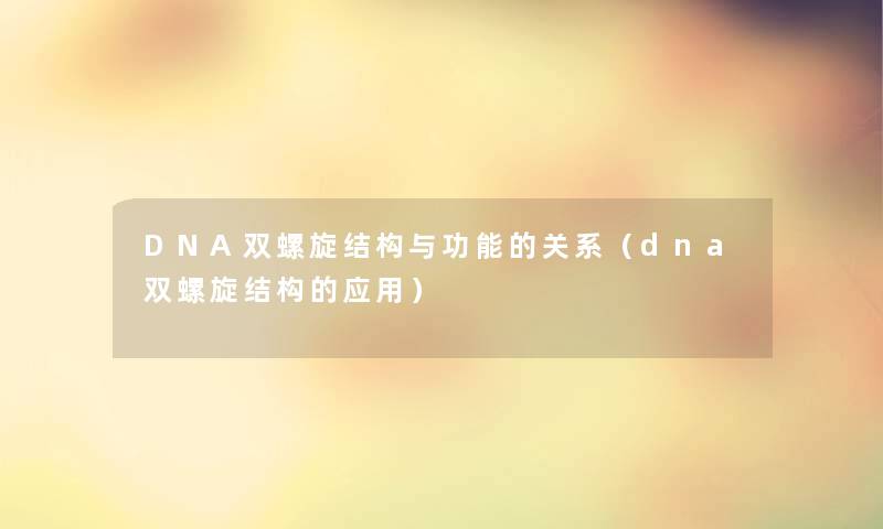 DNA双螺旋结构与功能的关系（dna双螺旋结构的应用）