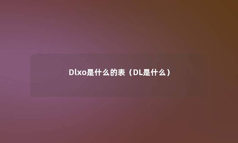 Dlxo是什么的表（DL是什么）