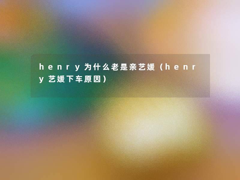 henry为什么老是亲艺媛（henry艺媛下车原因）