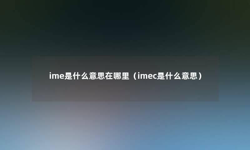 ime是什么意思在哪里（imec是什么意思）