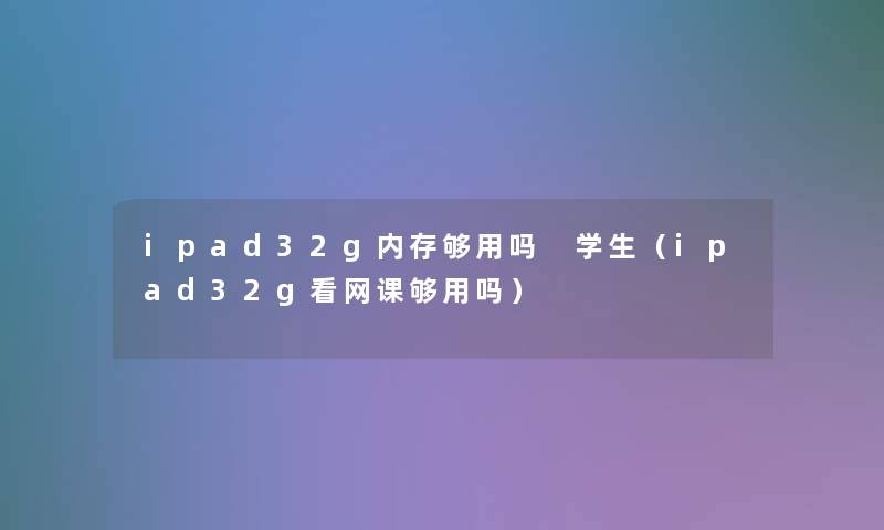 ipad32g内存够用吗 学生（ipad32g看网课够用吗）