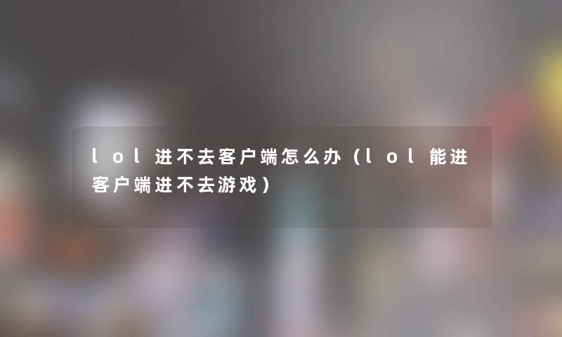 lol进不去客户端怎么办（lol能进客户端进不去游戏）