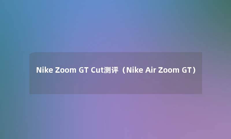 Nike Zoom GT Cut测评（Nike Air Zoom GT）