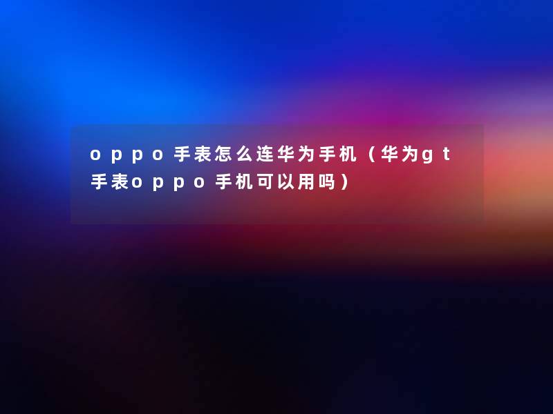 oppo手表怎么连华为手机（华为gt手表oppo手机可以用吗）