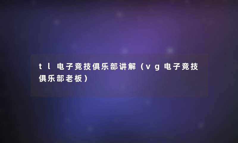 tl电子竞技俱乐部讲解（vg电子竞技俱乐部老板）