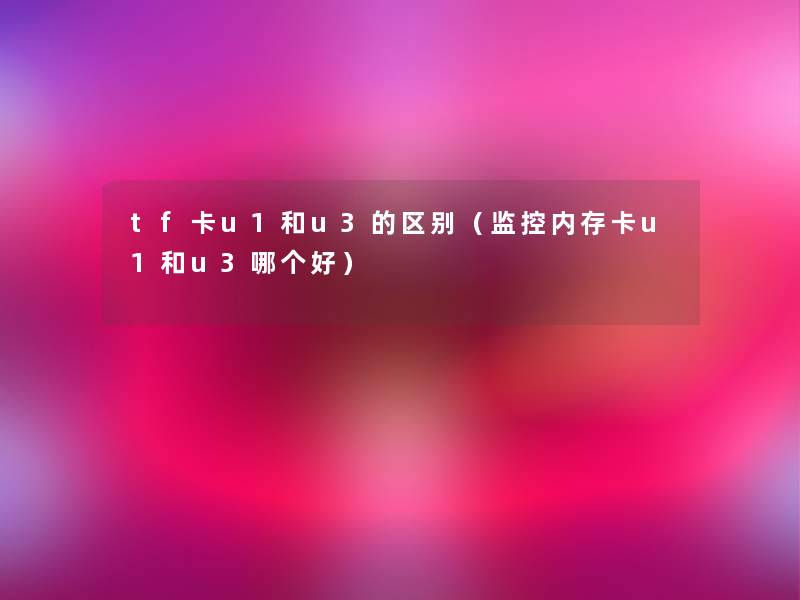 tf卡u1和u3的区别（监控内存卡u1和u3哪个好）