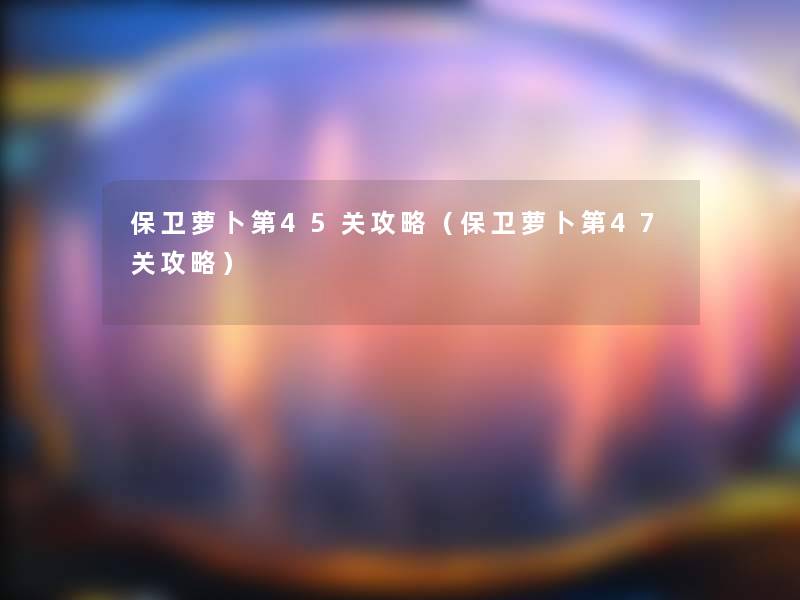 保卫萝卜第45关攻略（保卫萝卜第47关攻略）