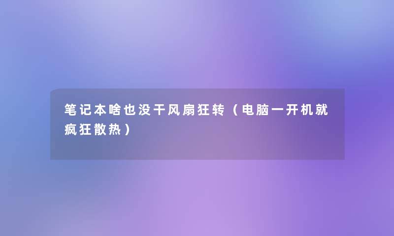 笔记本啥也没干风扇狂转（电脑一开机就疯狂散热）