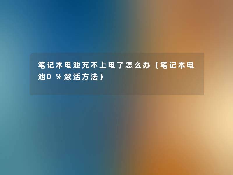 笔记本电池充不上电了怎么办（笔记本电池0%激活方法）