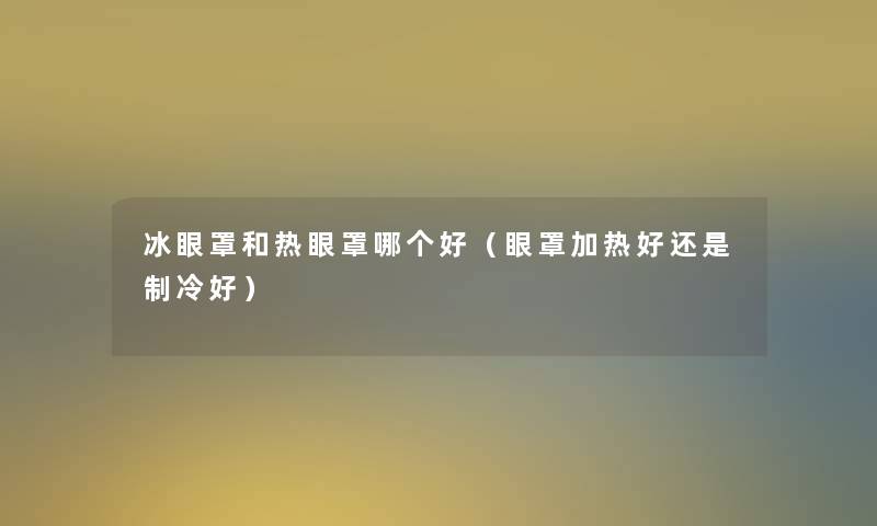 冰眼罩和热眼罩哪个好（眼罩加热好还是制冷好）