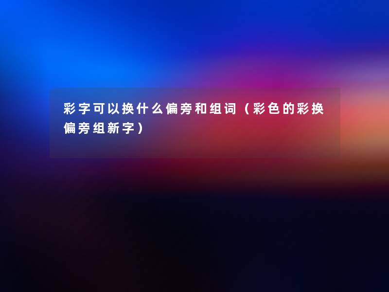 彩字可以换什么偏旁和组词（彩色的彩换偏旁组新字）