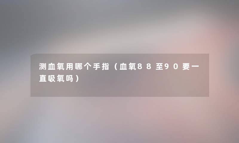 测血氧用哪个手指（血氧88至90要一直吸氧吗）