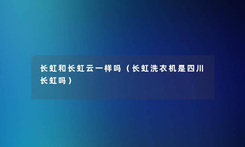 长虹和长虹云一样吗（长虹洗衣机是四川长虹吗）