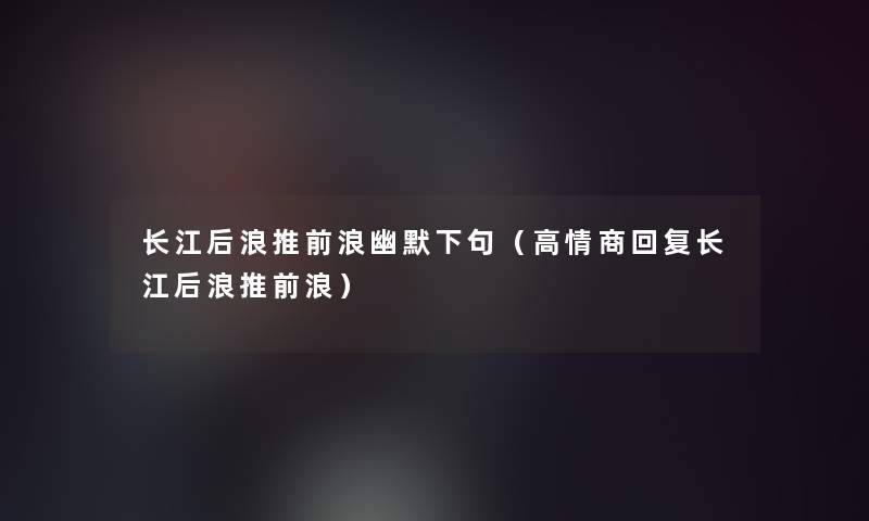 长江后浪推前浪幽默下句（高情商回复长江后浪推前浪）