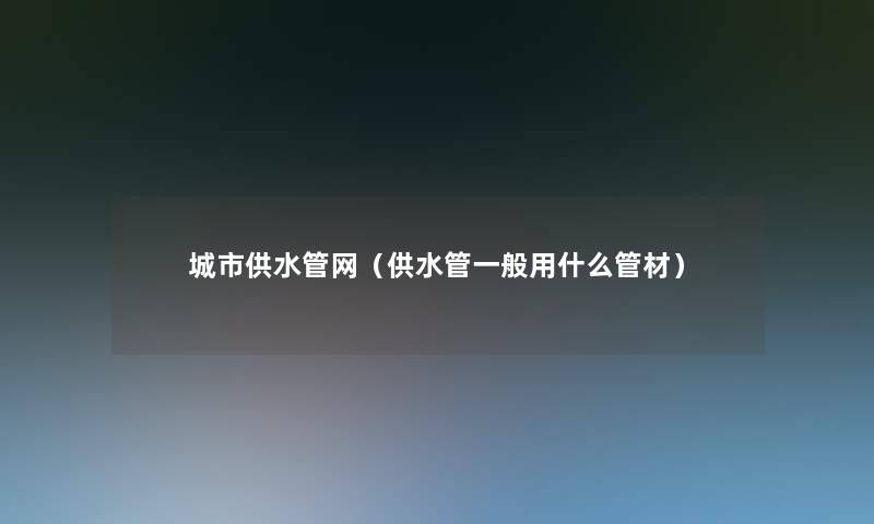 城市供水管网（供水管一般用什么管材）