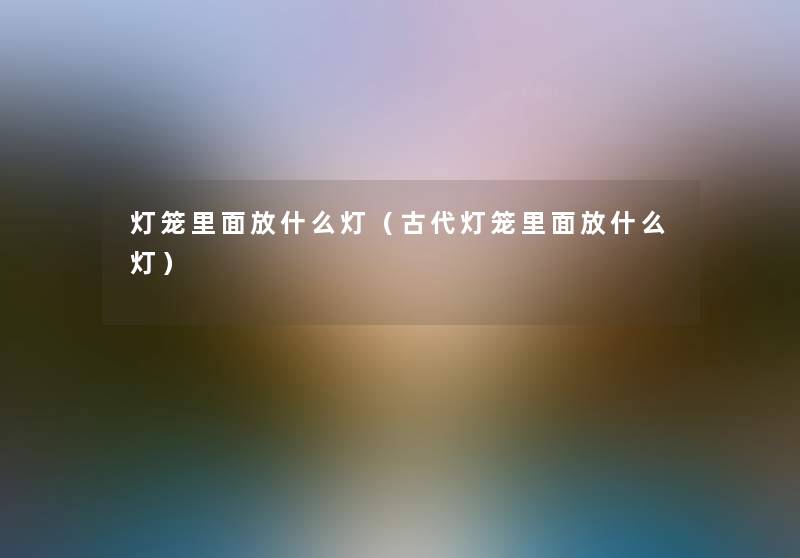 灯笼里面放什么灯（古代灯笼里面放什么灯）