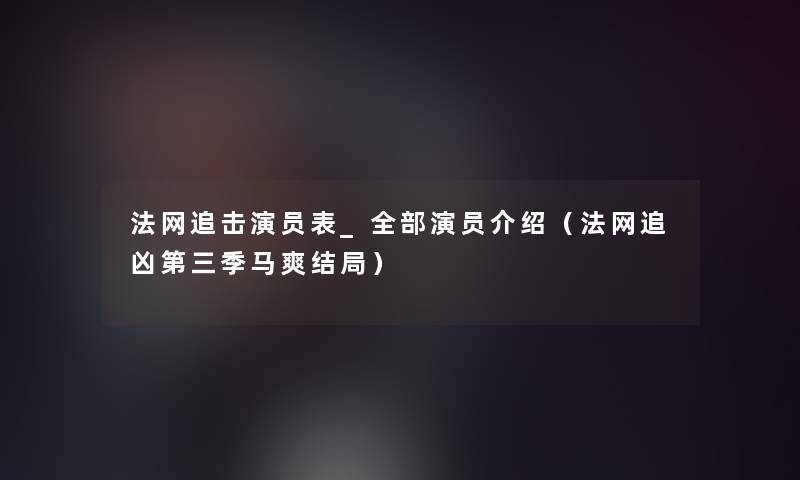 法网追击演员表_整理的演员介绍（法网追凶第三季马爽结局）