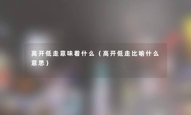 高开低走意味着什么（高开低走比喻什么意思）