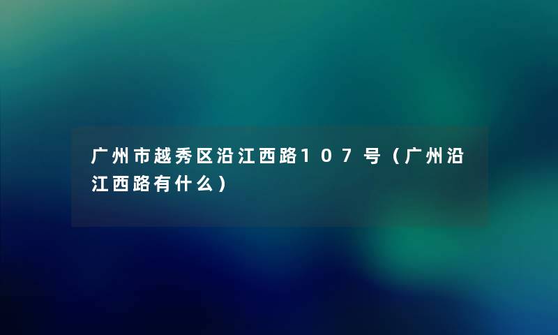 广州市越秀区沿江西路107号（广州沿江西路有什么）