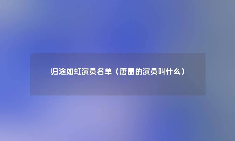 归途如虹演员名单（唐晶的演员叫什么）