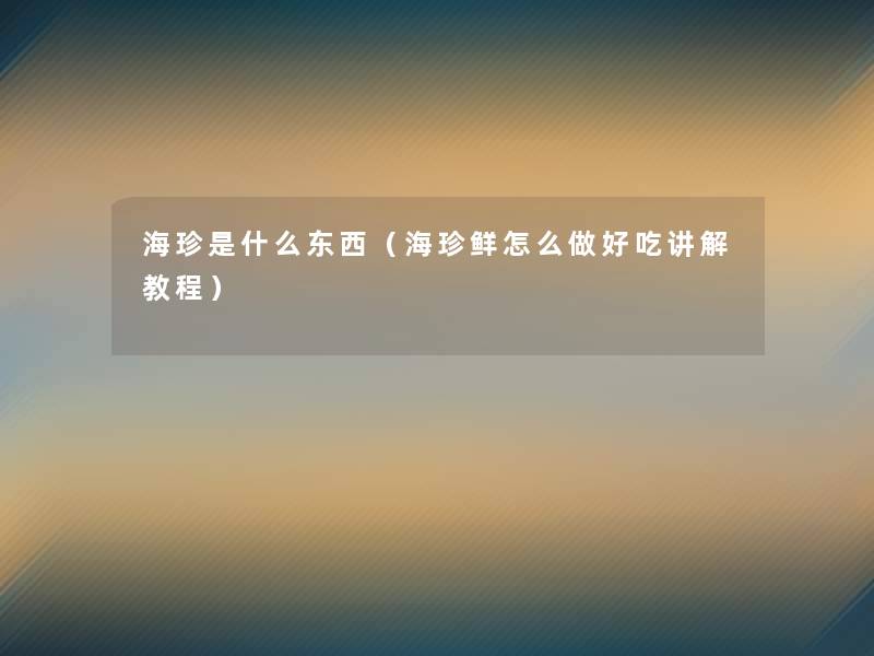 海珍是什么东西（海珍鲜怎么做好吃讲解教程）