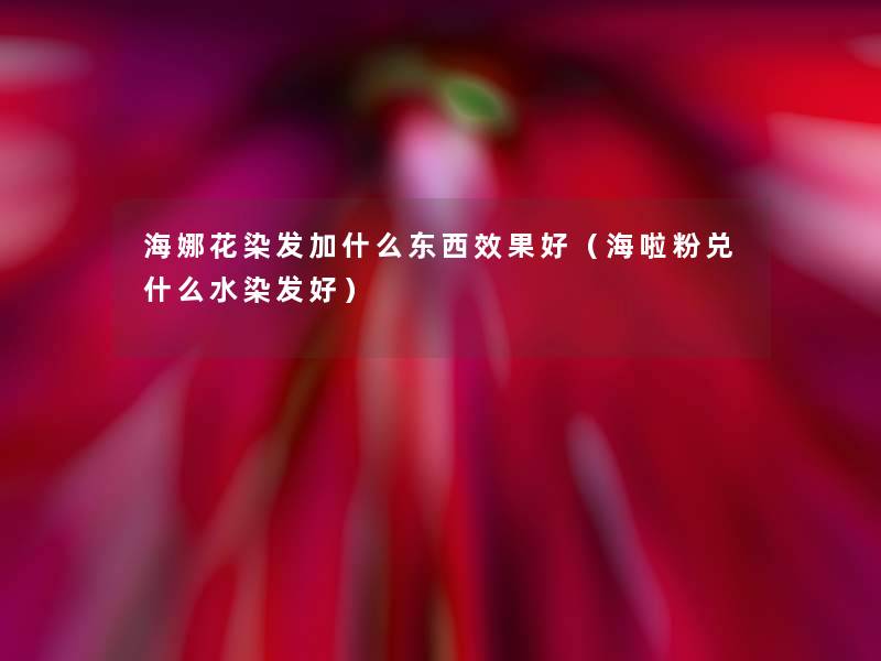 海娜花染发加什么东西效果好（海啦粉兑什么水染发好）