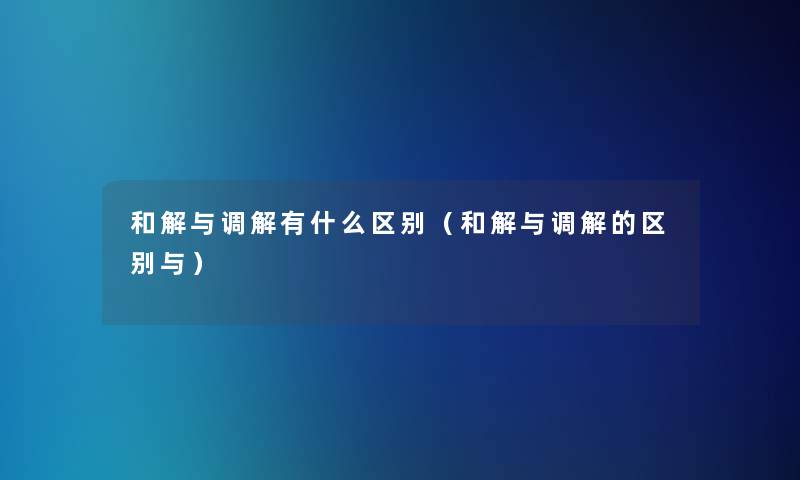 和解与调解有什么区别（和解与调解的区别与）