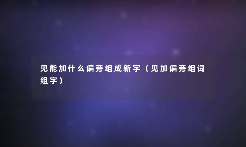 见能加什么偏旁组成新字（见加偏旁组词组字）