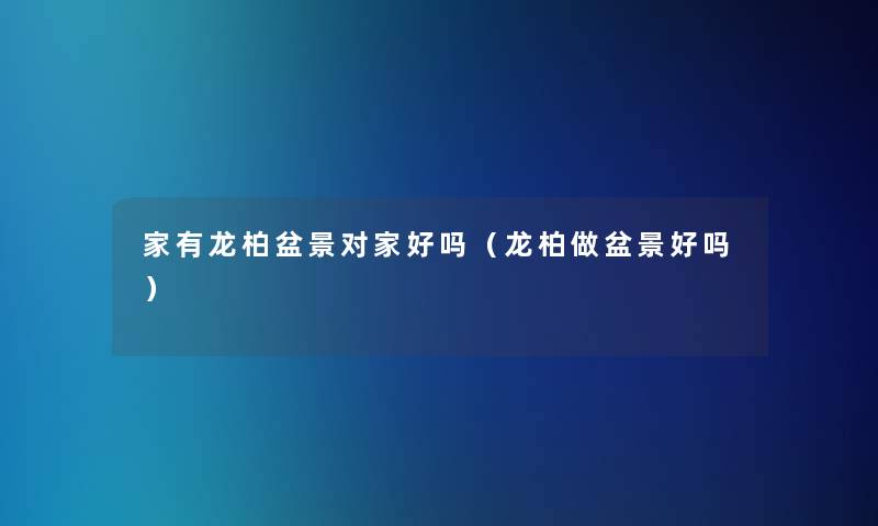 家有龙柏盆景对家好吗（龙柏做盆景好吗）