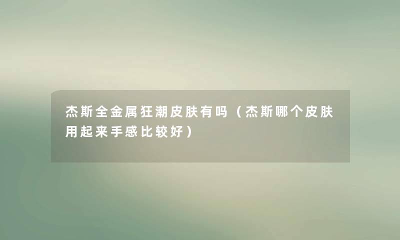 杰斯全金属狂潮皮肤有吗（杰斯哪个皮肤用起来手感比较好）