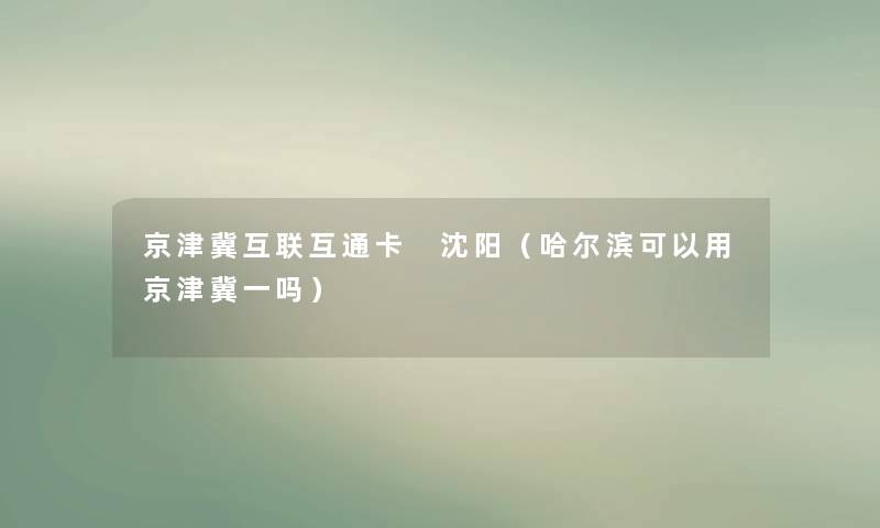 京津冀互联互通卡 沈阳（哈尔滨可以用京津冀一吗）