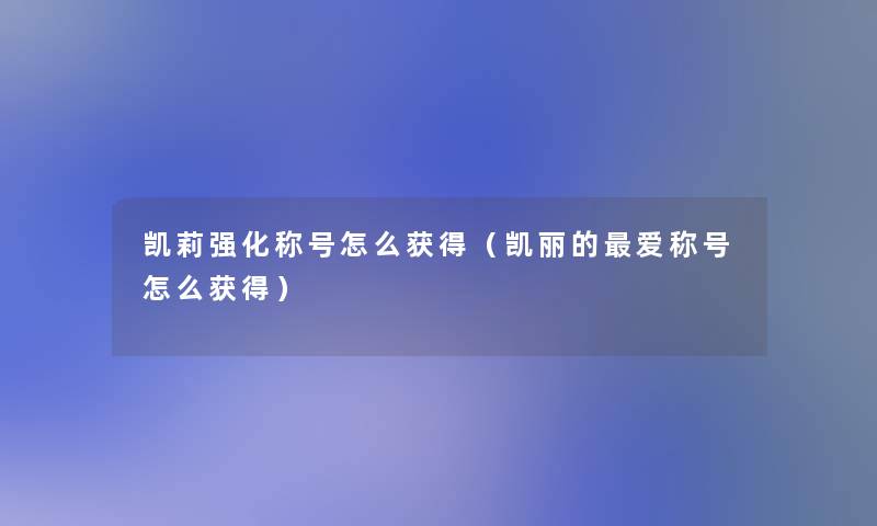 凯莉强化称号怎么获得（凯丽的爱称号怎么获得）