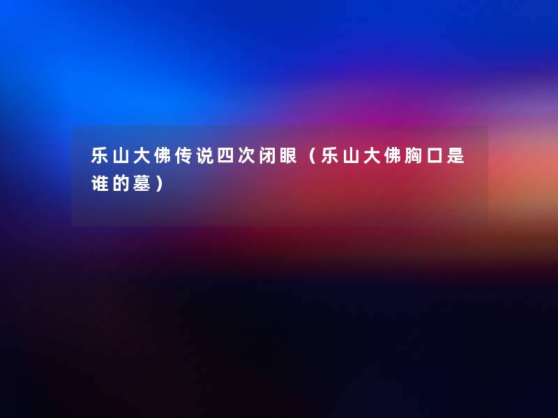 乐山大佛传说四次闭眼（乐山大佛胸口是谁的墓）