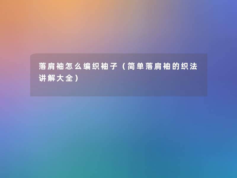 落肩袖怎么编织袖子（简单落肩袖的织法讲解大全）